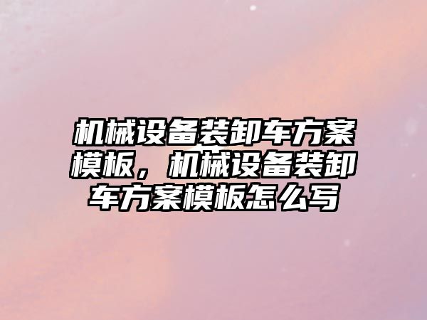 機械設(shè)備裝卸車方案模板，機械設(shè)備裝卸車方案模板怎么寫