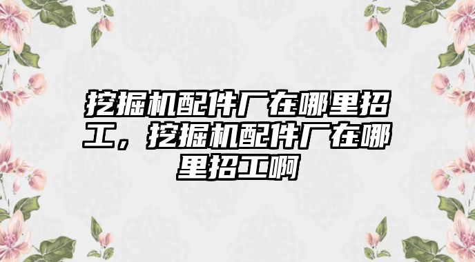 挖掘機(jī)配件廠在哪里招工，挖掘機(jī)配件廠在哪里招工啊