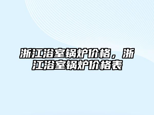 浙江浴室鍋爐價格，浙江浴室鍋爐價格表