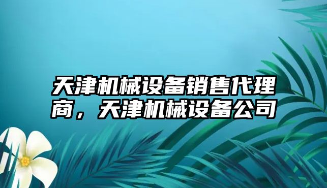 天津機(jī)械設(shè)備銷售代理商，天津機(jī)械設(shè)備公司