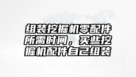 組裝挖掘機(jī)零配件所需時(shí)間，買些挖掘機(jī)配件自己組裝