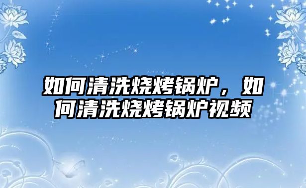 如何清洗燒烤鍋爐，如何清洗燒烤鍋爐視頻