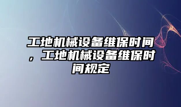 工地機(jī)械設(shè)備維保時(shí)間，工地機(jī)械設(shè)備維保時(shí)間規(guī)定