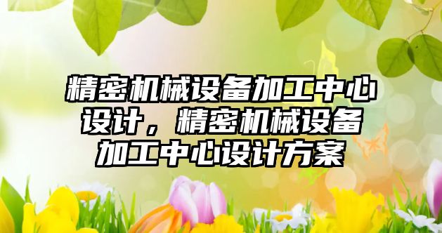 精密機械設備加工中心設計，精密機械設備加工中心設計方案