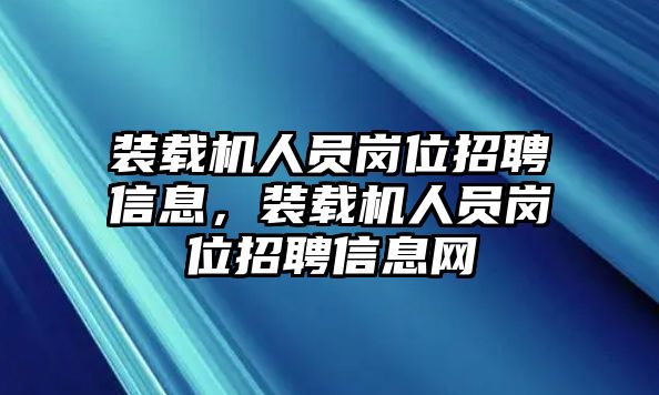 裝載機人員崗位招聘信息，裝載機人員崗位招聘信息網(wǎng)