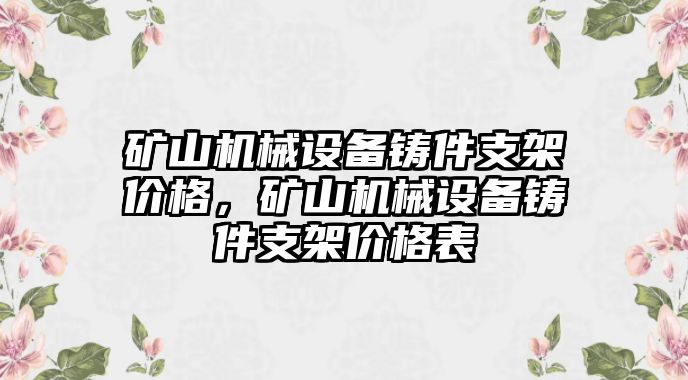 礦山機(jī)械設(shè)備鑄件支架價(jià)格，礦山機(jī)械設(shè)備鑄件支架價(jià)格表