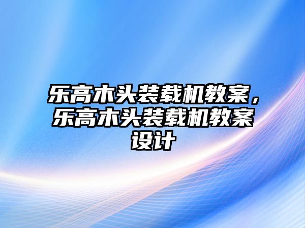 樂高木頭裝載機教案，樂高木頭裝載機教案設(shè)計