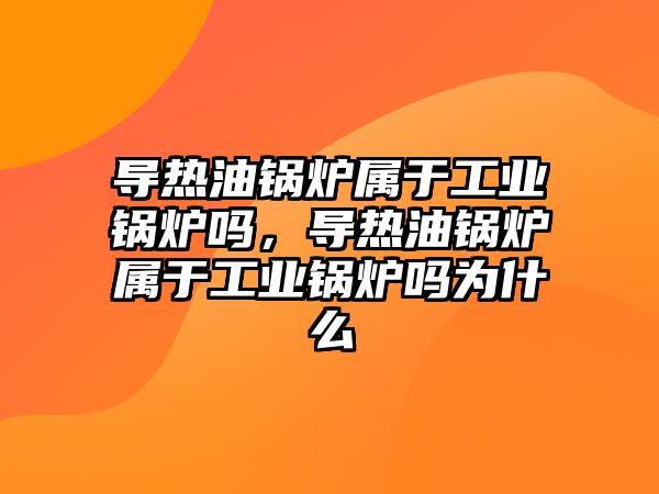 導熱油鍋爐屬于工業(yè)鍋爐嗎，導熱油鍋爐屬于工業(yè)鍋爐嗎為什么