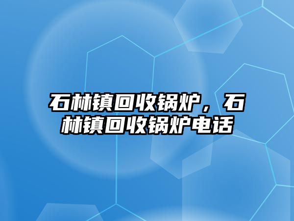 石林鎮(zhèn)回收鍋爐，石林鎮(zhèn)回收鍋爐電話