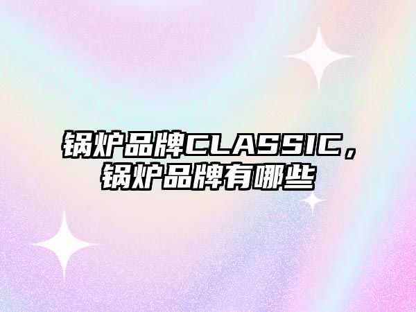 鍋爐品牌CLASSIC，鍋爐品牌有哪些