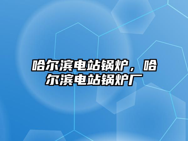 哈爾濱電站鍋爐，哈爾濱電站鍋爐廠