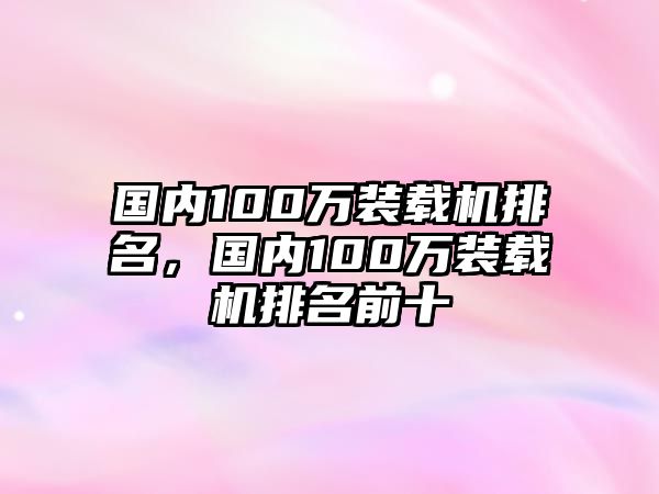 國內(nèi)100萬裝載機(jī)排名，國內(nèi)100萬裝載機(jī)排名前十