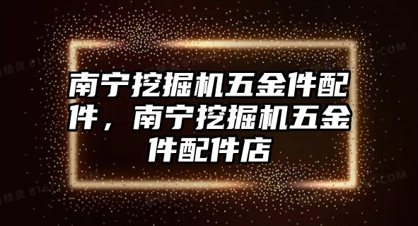 南寧挖掘機(jī)五金件配件，南寧挖掘機(jī)五金件配件店