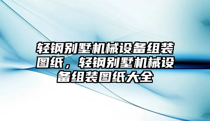 輕鋼別墅機(jī)械設(shè)備組裝圖紙，輕鋼別墅機(jī)械設(shè)備組裝圖紙大全