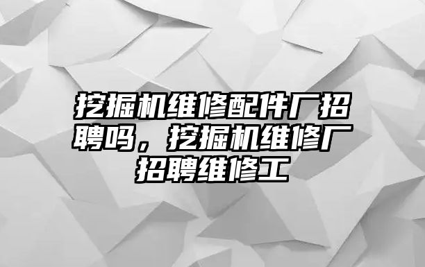 挖掘機(jī)維修配件廠招聘嗎，挖掘機(jī)維修廠招聘維修工