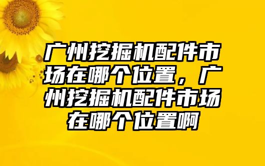 廣州挖掘機(jī)配件市場(chǎng)在哪個(gè)位置，廣州挖掘機(jī)配件市場(chǎng)在哪個(gè)位置啊