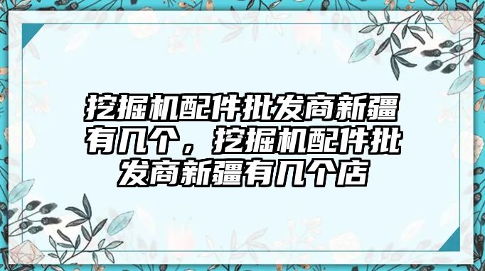 挖掘機(jī)配件批發(fā)商新疆有幾個(gè)，挖掘機(jī)配件批發(fā)商新疆有幾個(gè)店