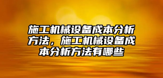 施工機械設備成本分析方法，施工機械設備成本分析方法有哪些