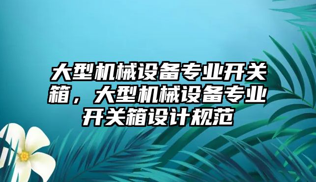 大型機(jī)械設(shè)備專業(yè)開關(guān)箱，大型機(jī)械設(shè)備專業(yè)開關(guān)箱設(shè)計(jì)規(guī)范