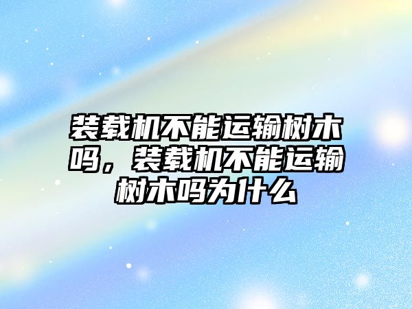 裝載機(jī)不能運(yùn)輸樹木嗎，裝載機(jī)不能運(yùn)輸樹木嗎為什么