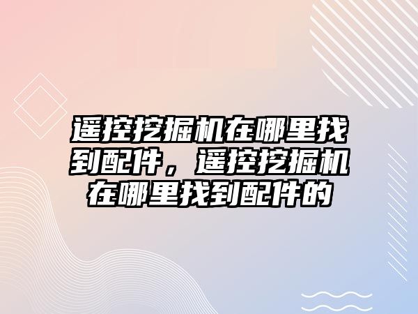 遙控挖掘機(jī)在哪里找到配件，遙控挖掘機(jī)在哪里找到配件的