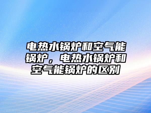 電熱水鍋爐和空氣能鍋爐，電熱水鍋爐和空氣能鍋爐的區(qū)別