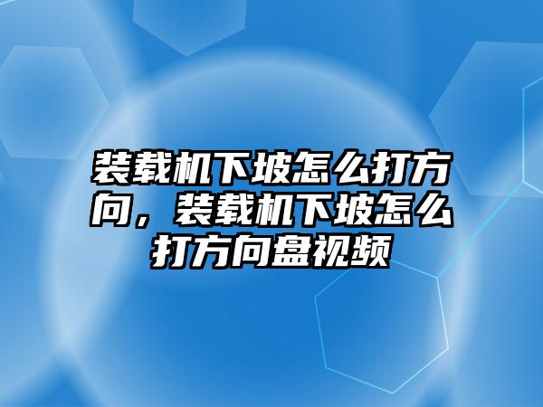 裝載機(jī)下坡怎么打方向，裝載機(jī)下坡怎么打方向盤視頻