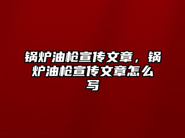 鍋爐油槍宣傳文章，鍋爐油槍宣傳文章怎么寫