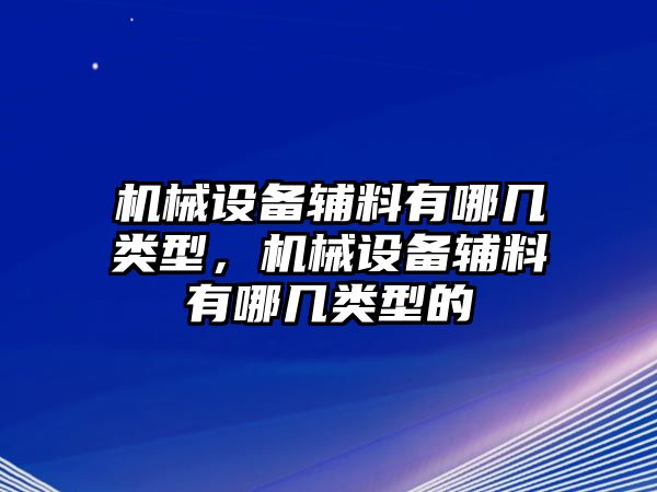 機(jī)械設(shè)備輔料有哪幾類型，機(jī)械設(shè)備輔料有哪幾類型的