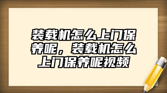 裝載機(jī)怎么上門保養(yǎng)呢，裝載機(jī)怎么上門保養(yǎng)呢視頻