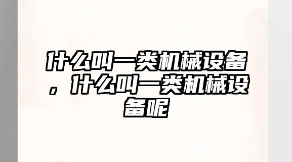 什么叫一類(lèi)機(jī)械設(shè)備，什么叫一類(lèi)機(jī)械設(shè)備呢