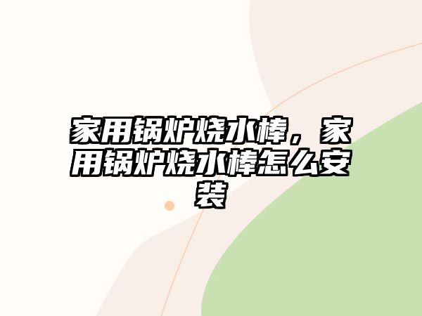 家用鍋爐燒水棒，家用鍋爐燒水棒怎么安裝