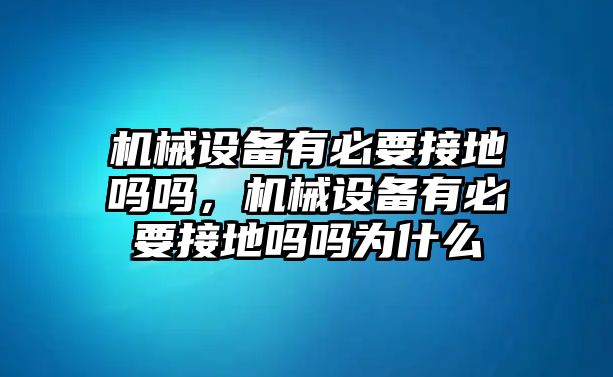 機械設(shè)備有必要接地嗎嗎，機械設(shè)備有必要接地嗎嗎為什么