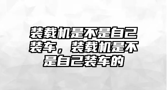 裝載機(jī)是不是自己裝車，裝載機(jī)是不是自己裝車的