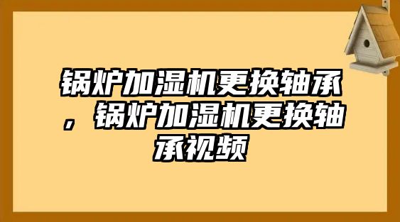 鍋爐加濕機更換軸承，鍋爐加濕機更換軸承視頻