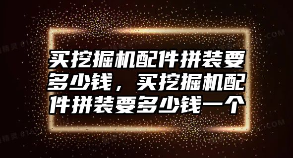 買挖掘機(jī)配件拼裝要多少錢，買挖掘機(jī)配件拼裝要多少錢一個(gè)