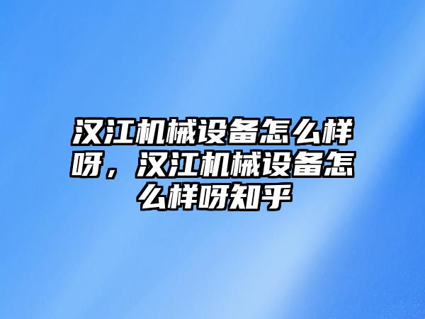 漢江機(jī)械設(shè)備怎么樣呀，漢江機(jī)械設(shè)備怎么樣呀知乎