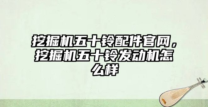 挖掘機五十鈴配件官網(wǎng)，挖掘機五十鈴發(fā)動機怎么樣