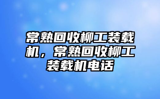 常熟回收柳工裝載機，常熟回收柳工裝載機電話