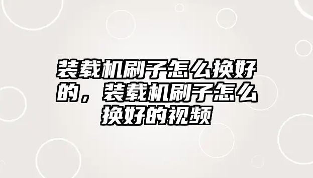 裝載機(jī)刷子怎么換好的，裝載機(jī)刷子怎么換好的視頻