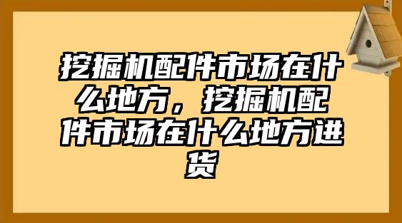 挖掘機(jī)配件市場在什么地方，挖掘機(jī)配件市場在什么地方進(jìn)貨