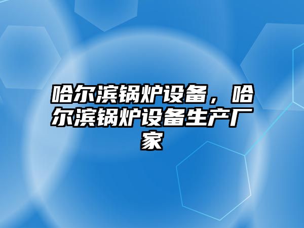 哈爾濱鍋爐設(shè)備，哈爾濱鍋爐設(shè)備生產(chǎn)廠家