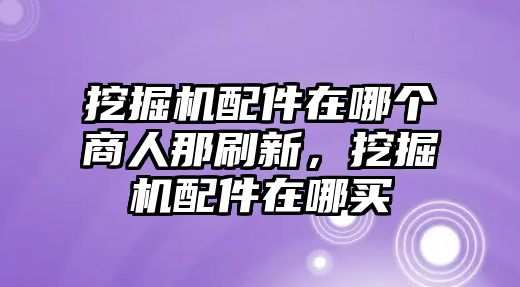 挖掘機配件在哪個商人那刷新，挖掘機配件在哪買