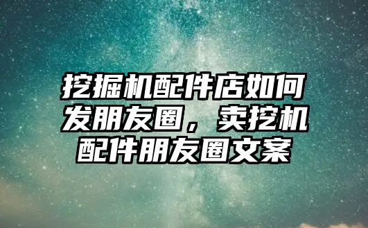 挖掘機(jī)配件店如何發(fā)朋友圈，賣挖機(jī)配件朋友圈文案