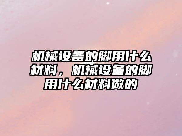 機械設備的腳用什么材料，機械設備的腳用什么材料做的