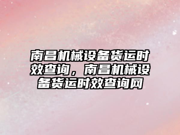 南昌機械設備貨運時效查詢，南昌機械設備貨運時效查詢網(wǎng)