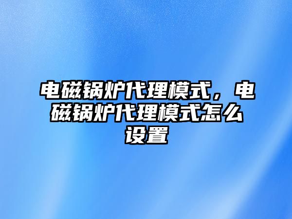 電磁鍋爐代理模式，電磁鍋爐代理模式怎么設(shè)置