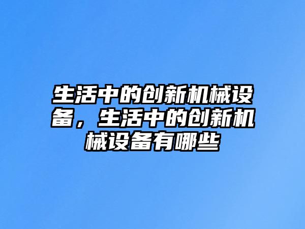 生活中的創(chuàng)新機(jī)械設(shè)備，生活中的創(chuàng)新機(jī)械設(shè)備有哪些