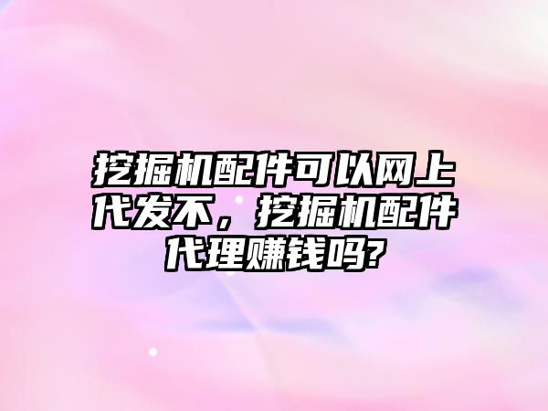 挖掘機配件可以網上代發(fā)不，挖掘機配件代理賺錢嗎?