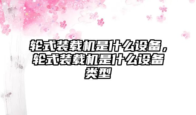 輪式裝載機(jī)是什么設(shè)備，輪式裝載機(jī)是什么設(shè)備類型